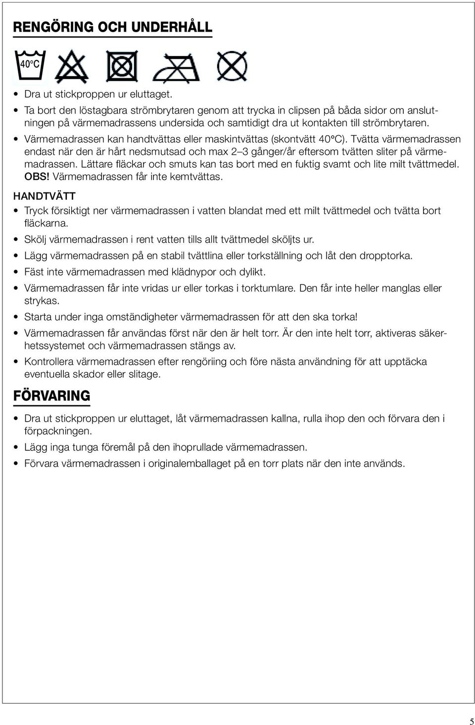 Värmemadrassen kan handtvättas eller maskintvättas (skontvätt 40 C). Tvätta värmemadrassen endast när den är hårt nedsmutsad och max 2 3 gånger/år eftersom tvätten sliter på värmemadrassen.