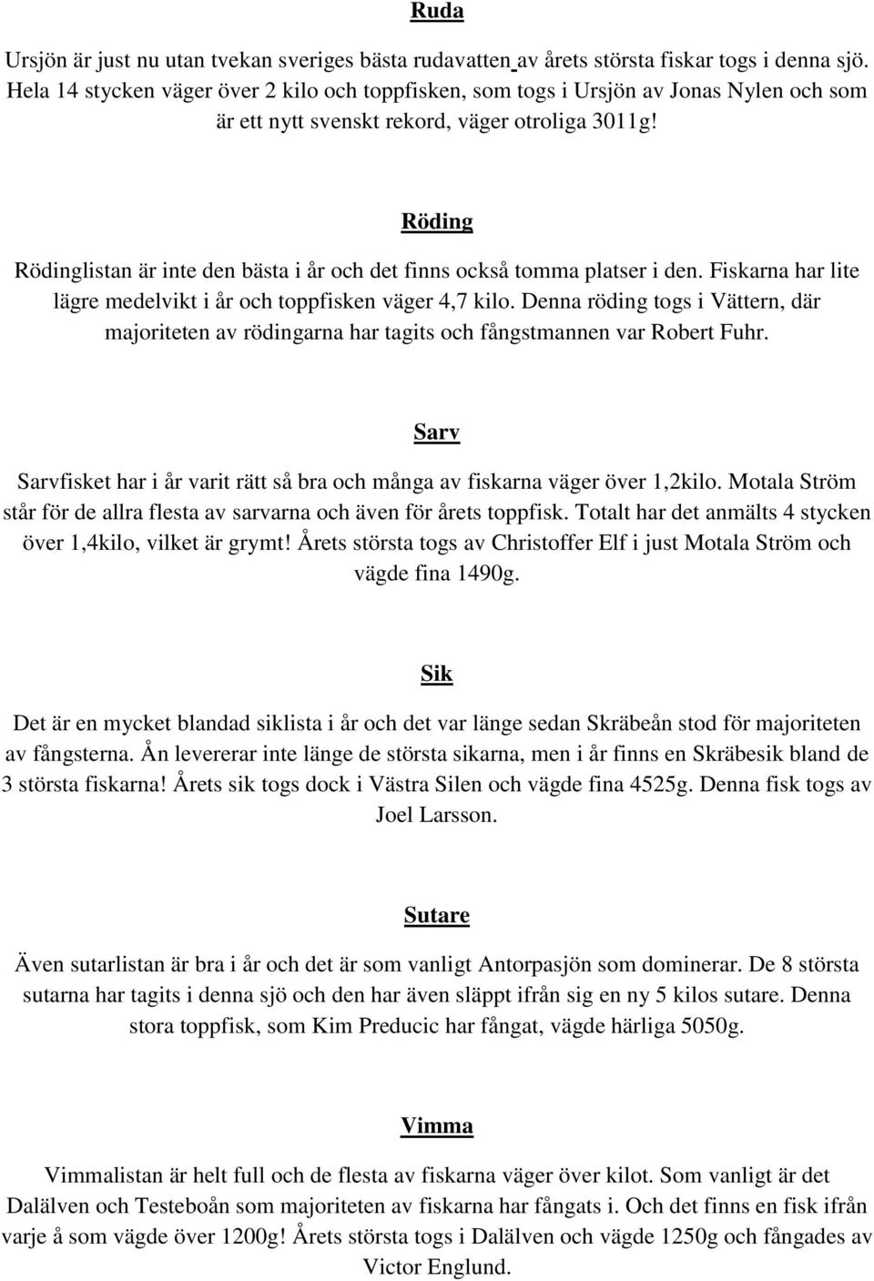 Röding Rödinglistan är inte den bästa i år och det finns också tomma platser i den. Fiskarna har lite lägre medelvikt i år och toppfisken väger 4,7 kilo.