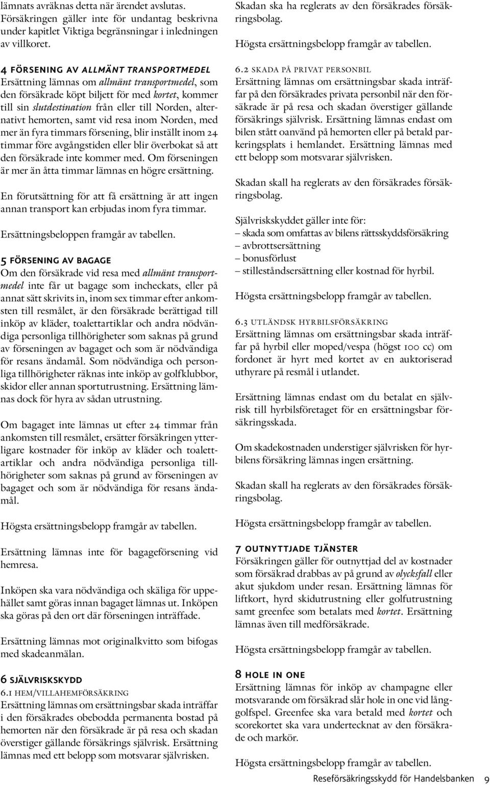 hemorten, samt vid resa inom Norden, med mer än fyra timmars försening, blir inställt inom 24 timmar före avgångstiden eller blir överbokat så att den försäkrade inte kommer med.