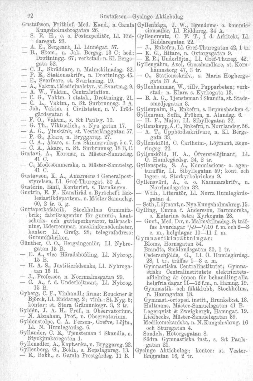 13 C; bod: - K. G., Ritare, n. Oxtorgsgatan 9. Drottningg. 67; verkstad: n. Kl. Bergs- - E. R.l Underlöjtn., Ll. Gref-Thureg. 42. gata 52. Gyllengähm, Axel, Grosshandlare, st. Korn- - C. J.