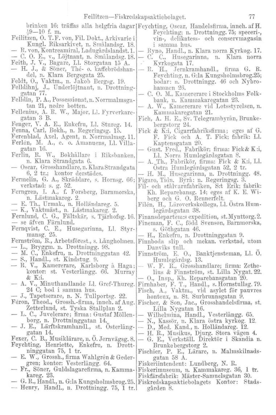 K, v., Löjtnant, n. Smålandsg.18. C. C., Husegarinna, n. Klara norra Feith, J. V., Bagare, Ll. Storgatan 15 A. Kvrkogata 17. - H. J., & Söner, The- o. kaffebrödshan- R. H., Jemkramhandl., firma G. R. del, n.