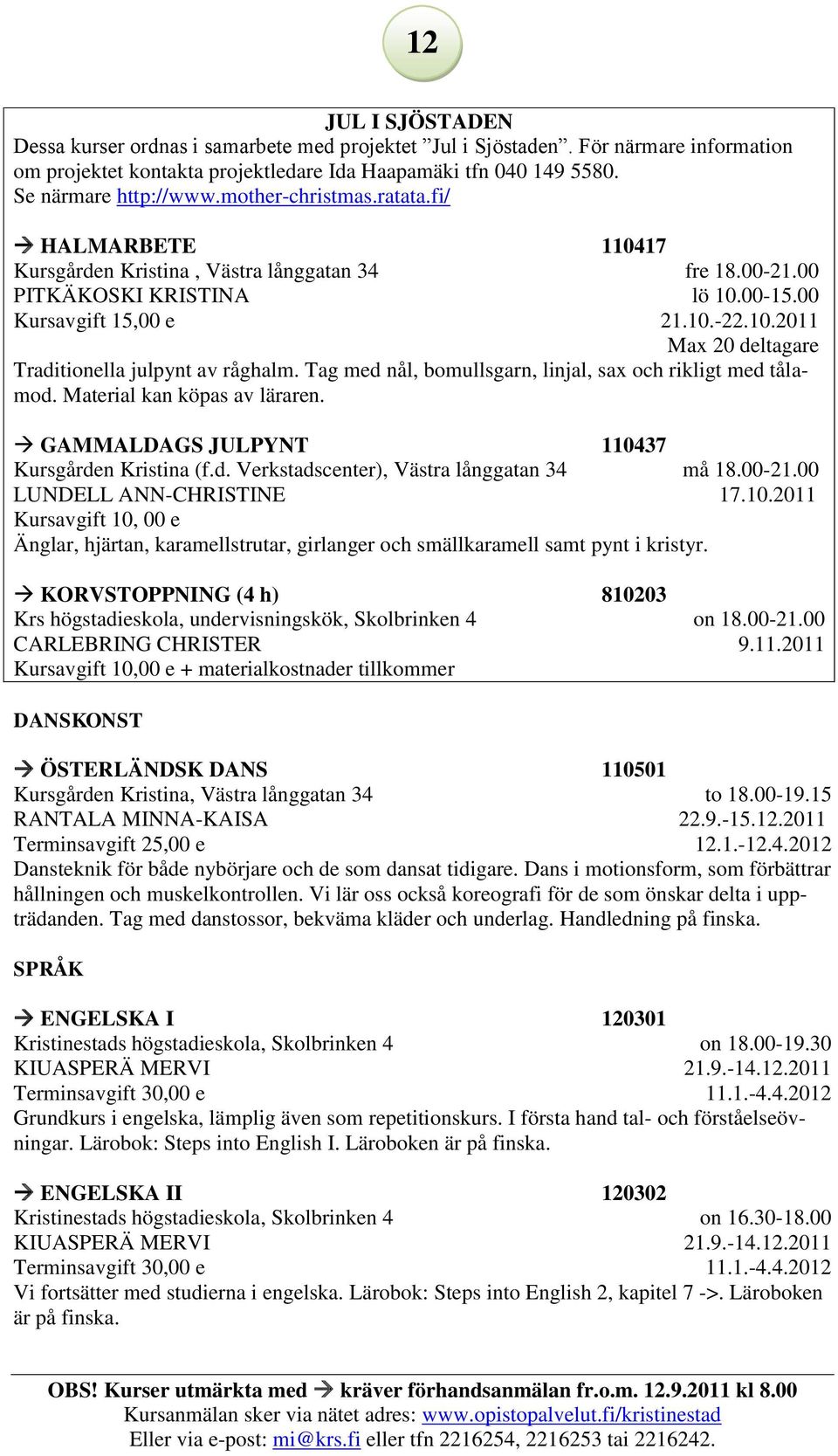 Tag med nål, bomullsgarn, linjal, sax och rikligt med tålamod. Material kan köpas av läraren. GAMMALDAGS JULPYNT 110437 Kursgården Kristina (f.d. Verkstadscenter), Västra långgatan 34 må 18.00-21.