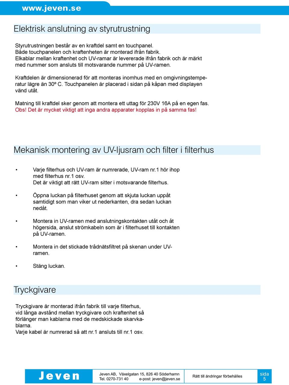 Kraftdelen är dimensionerad för att monteras inomhus med en omgivningstemperatur lägre än 30º C. Touchpanelen är placerad i n på kåpan med displayen vänd utåt.