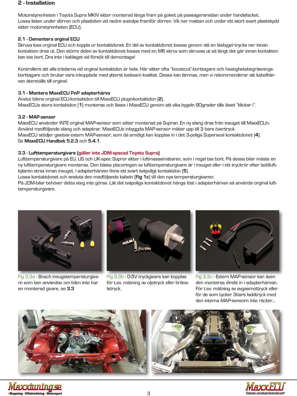 1 - Demontera orginal ECU Skruva loss orginal ECU och koppla ur kontaktdonet. En del av kontaktdonet lossas genom att en låsbygel trycks ner innan kontakten dras ut.