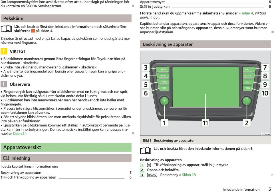 VIKTIGT Bildskärmen manövreras genom lätta fingerberöringar för. Tryck inte hårt på bildskärmen - skaderisk! Bruka inte våld när du manövrerar bildskärmen - skaderisk!