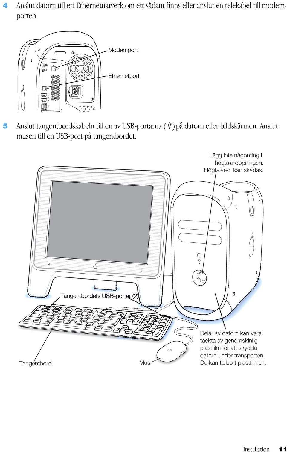 Anslut musen till en USB-port på tangentbordet. Lägg inte någonting i högtalaröppningen. Högtalaren kan skadas.