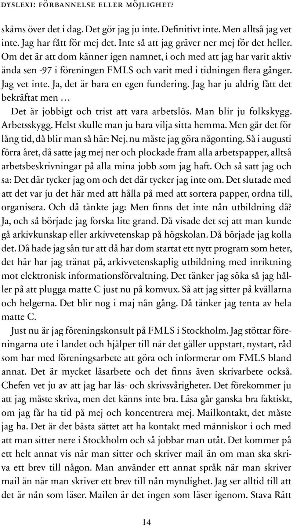 Jag har ju aldrig fått det bekräftat men Det är jobbigt och trist att vara arbetslös. Man blir ju folkskygg. Arbets skygg. Helst skulle man ju bara vilja sitta hemma.