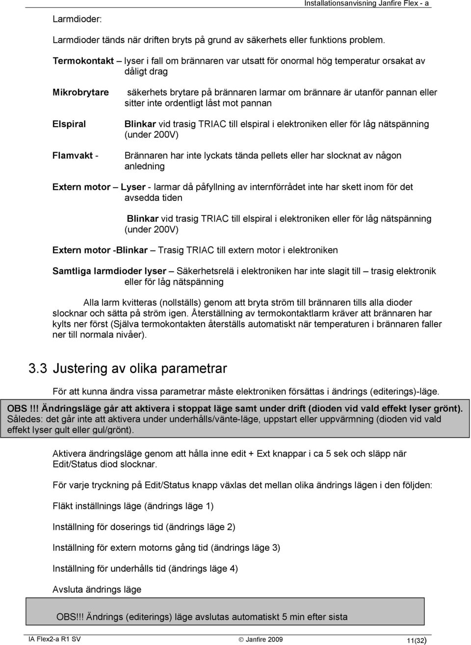 pannan eller sitter inte ordentligt låst mot pannan Blinkar vid trasig TRIAC till elspiral i elektroniken eller för låg nätspänning (under 200V) Brännaren har inte lyckats tända pellets eller har