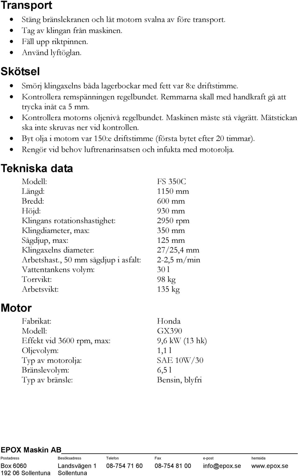 Kontrollera motorns oljenivå regelbundet. Maskinen måste stå vågrätt. Mätstickan ska inte skruvas ner vid kontrollen. Byt olja i motorn var 150:e driftstimme (första bytet efter 20 timmar).