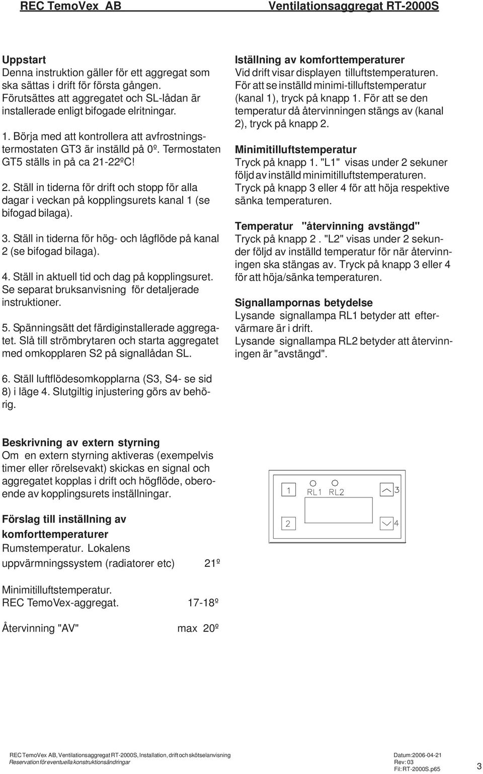 Termostaten GT5 ställs in på ca 21-22ºC! 2. Ställ in tiderna för drift och stopp för alla dagar i veckan på kopplingsurets kanal 1 (se bifogad bilaga). 3.