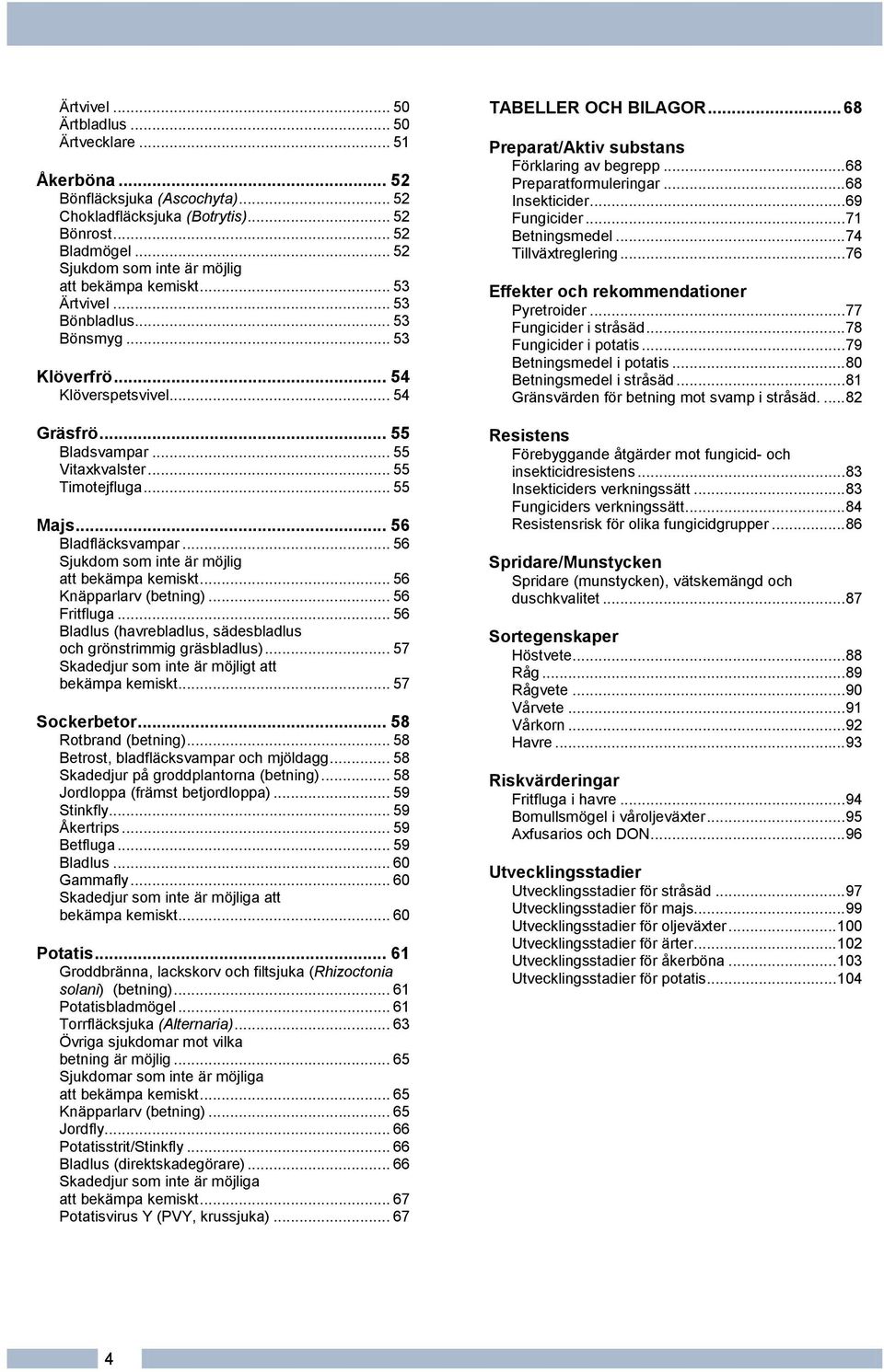 .. 55 Timotejfluga... 55 Majs... 56 Bladfläcksvampar... 56 Sjukdom som inte är möjlig att bekämpa kemiskt... 56 Knäpparlarv (betning)... 56 Fritfluga.