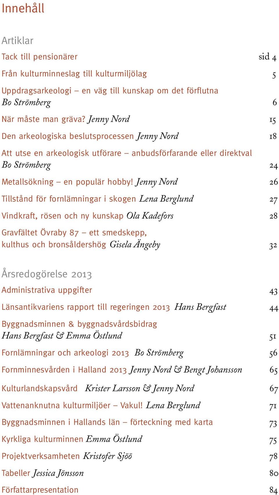 Jenny Nord 26 Tillstånd för fornlämningar i skogen Lena Berglund 27 Vindkraft, rösen och ny kunskap Ola Kadefors 28 Gravfältet Övraby 87 ett smedskepp, kulthus och bronsåldershög Gisela Ängeby 32