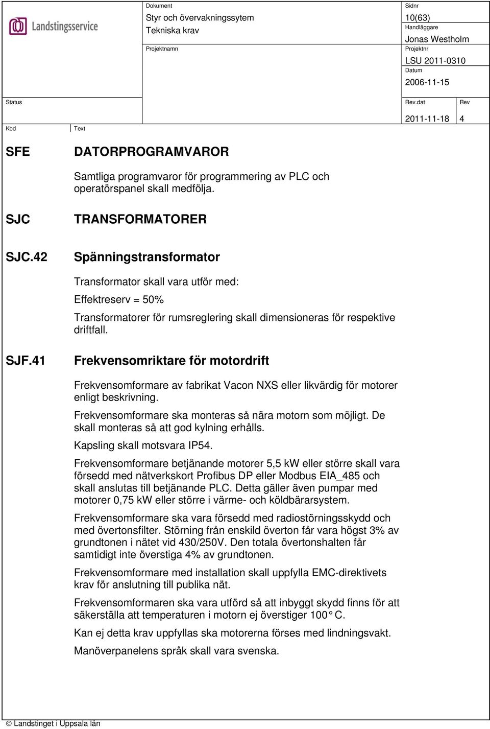 41 Frekvensomriktare för motordrift Frekvensomformare av fabrikat Vacon NXS eller likvärdig för motorer enligt beskrivning. Frekvensomformare ska monteras så nära motorn som möjligt.