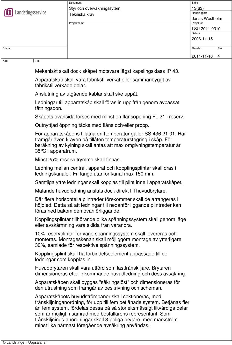 Outnyttjad öppning täcks med fläns och/eller propp. För apparatskåpens tillåtna drifttemperatur gäller SS 436 21 01. Här framgår även kraven på tillåten temperaturstegring i skåp.