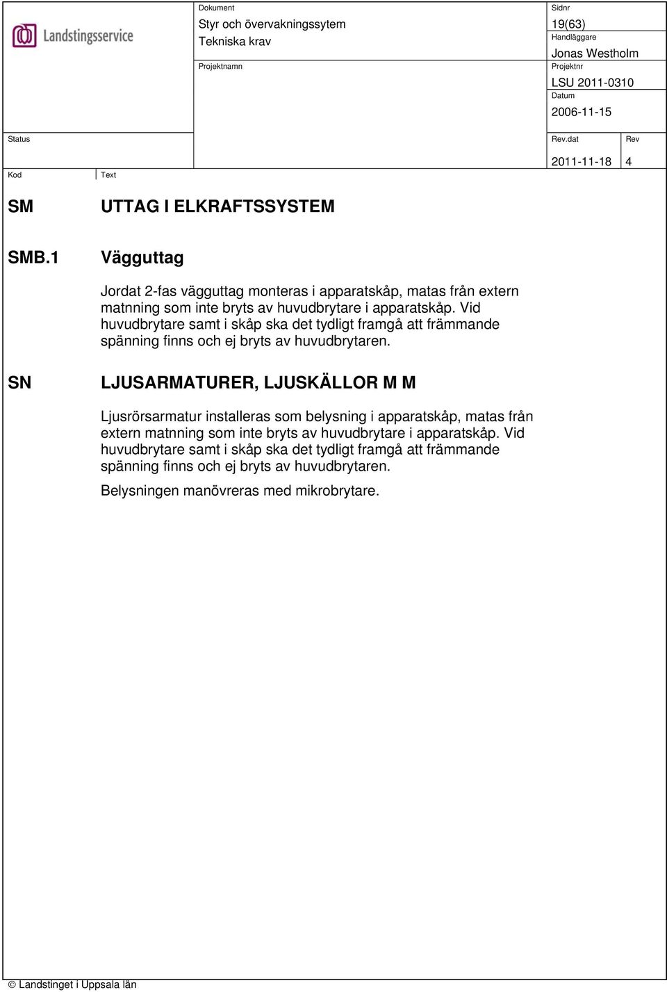 Vid huvudbrytare samt i skåp ska det tydligt framgå att främmande spänning finns och ej bryts av huvudbrytaren.