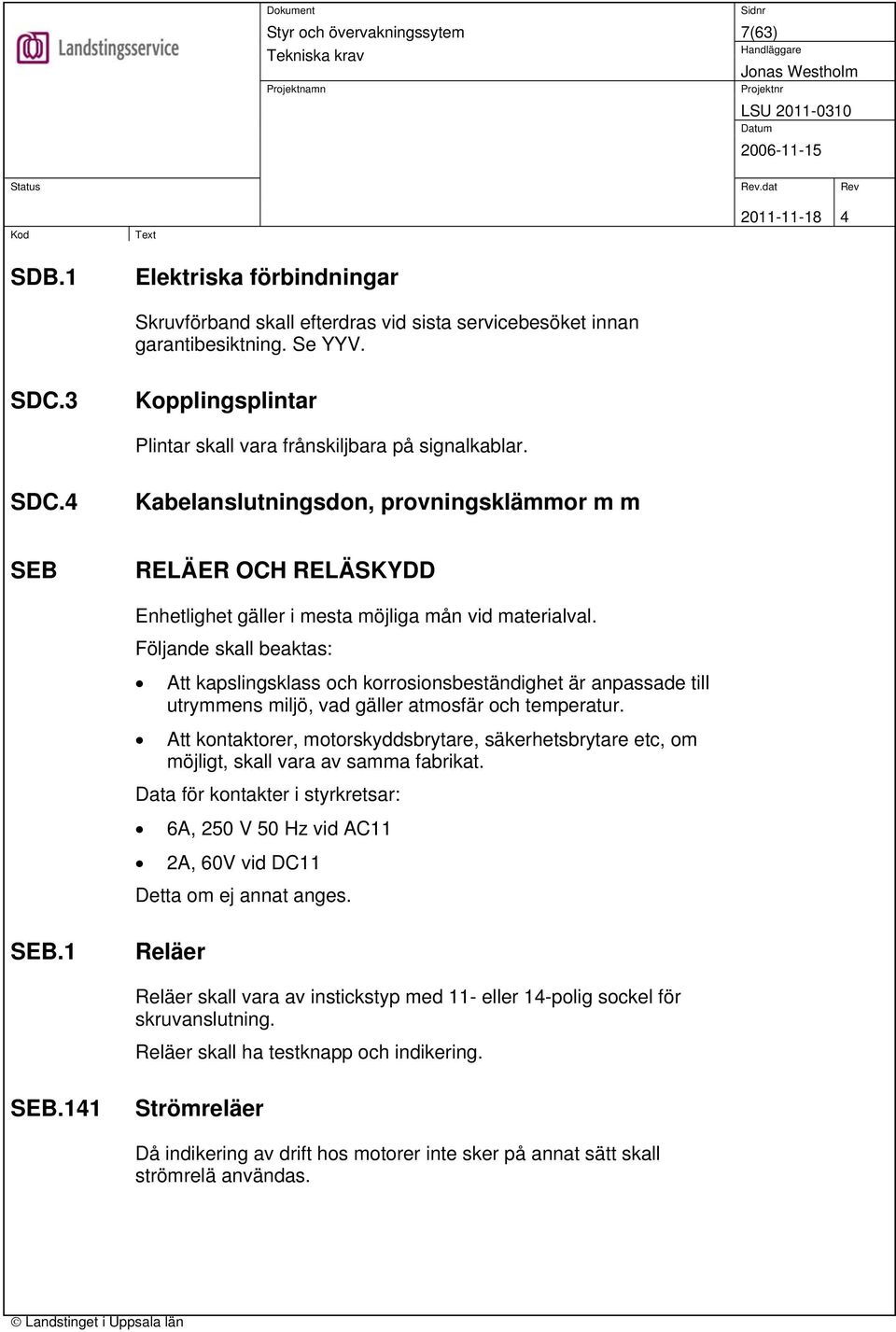 Följande skall beaktas: Att kapslingsklass och korrosionsbeständighet är anpassade till utrymmens miljö, vad gäller atmosfär och temperatur.