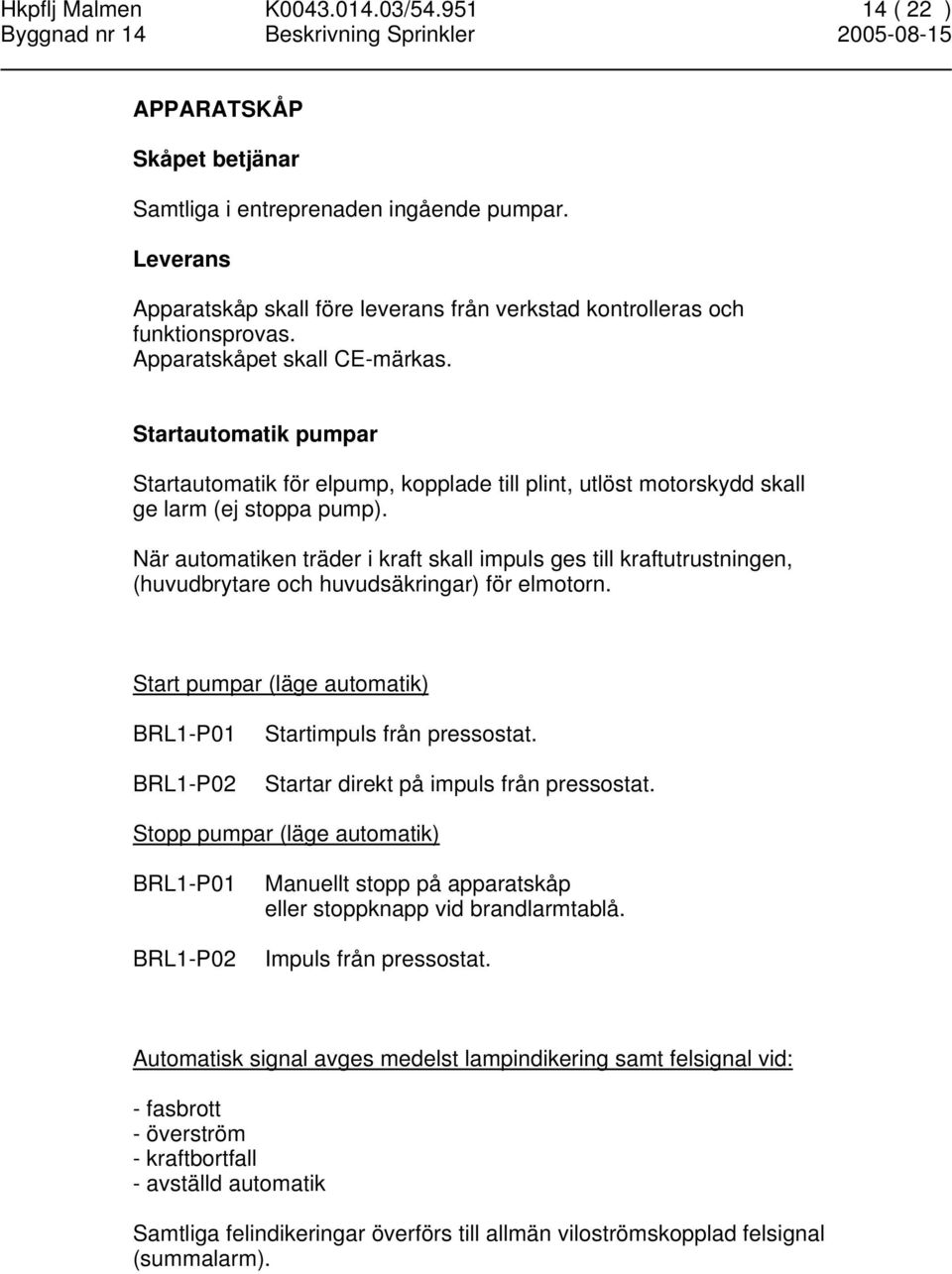 Startautomatik pumpar Startautomatik för elpump, kopplade till plint, utlöst motorskydd skall ge larm (ej stoppa pump).