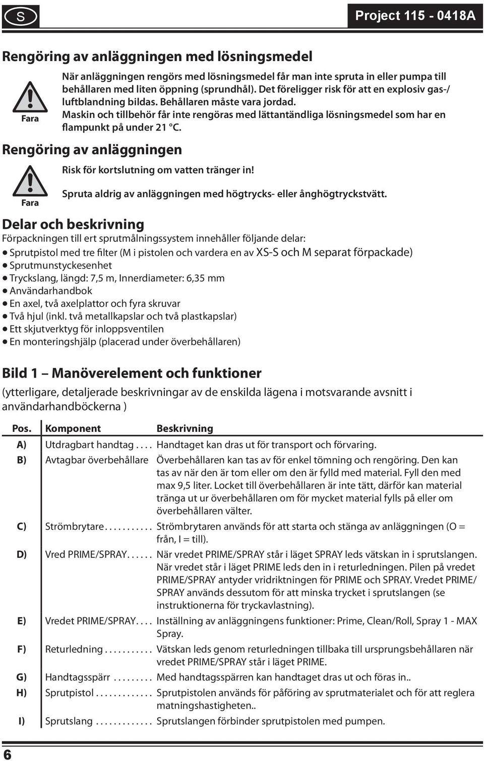 Rengörng av anläggnngen Rsk för kortslutnng om vatten tränger n! Spruta aldrg av anläggnngen med högtrycks- eller ånghögtryckstvätt.