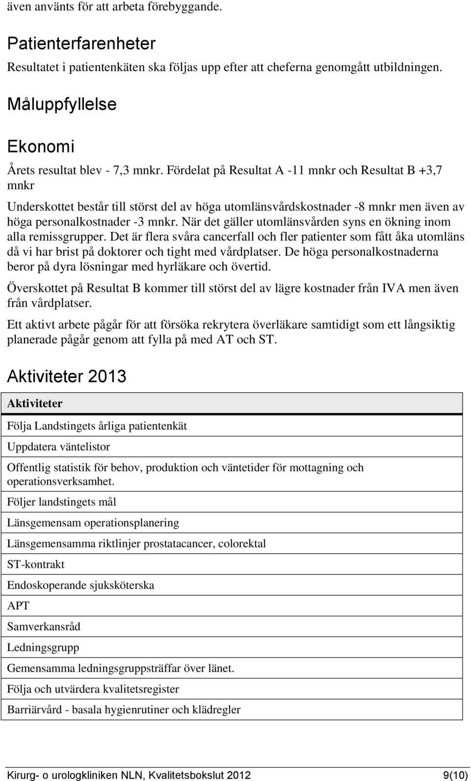 Fördelat på Resultat A -11 mnkr och Resultat B +3,7 mnkr Underskottet består till störst del av höga utomlänsvårdskostnader -8 mnkr men även av höga personalkostnader -3 mnkr.