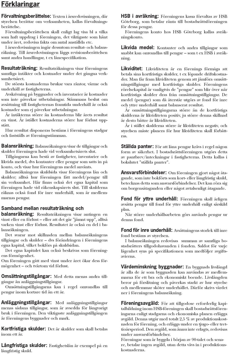 I årsredovisningen ingår dessutom resultat- och balansräkning. Till årsredovisningen läggs revisionsberättelsen samt andra handlingar, t ex lånespecifikation.