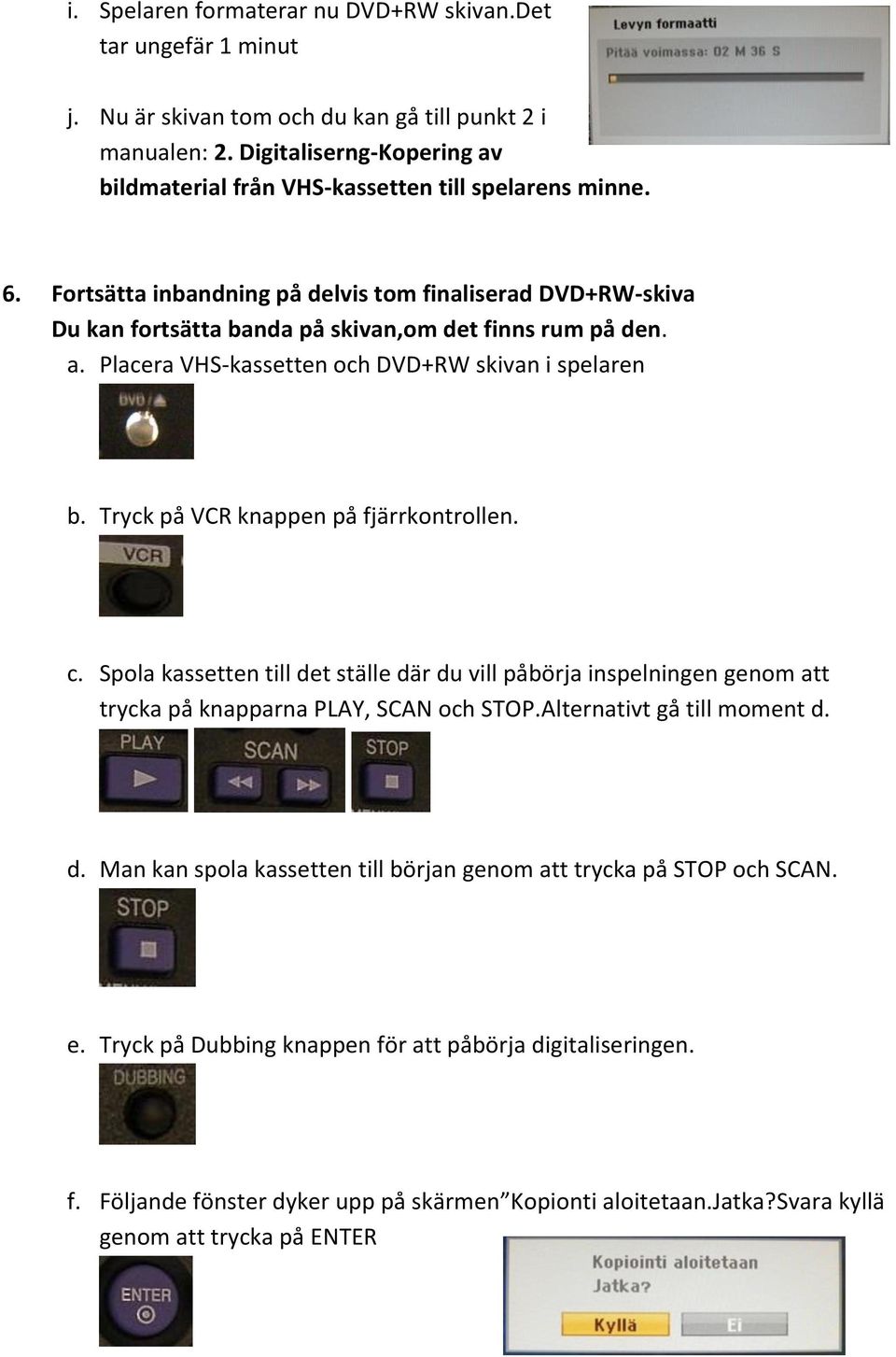 a. Placera VHS-kassetten och DVD+RW skivan i spelaren b. Tryck på VCR knappen på fjärrkontrollen. c.