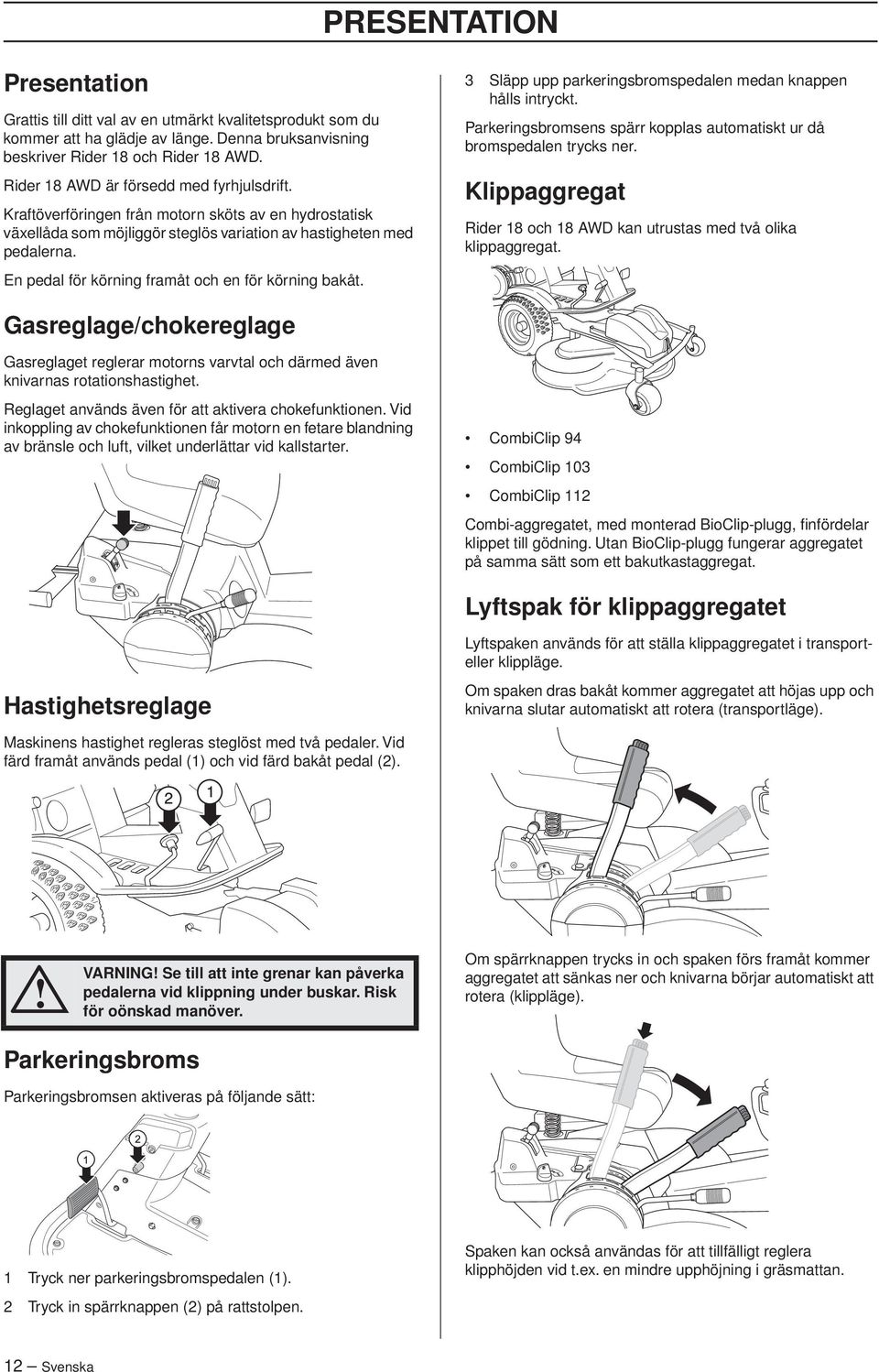 En pedal för körning framåt och en för körning bakåt. 3 Släpp upp parkeringsbromspedalen medan knappen hålls intryckt. Parkeringsbromsens spärr kopplas automatiskt ur då bromspedalen trycks ner.