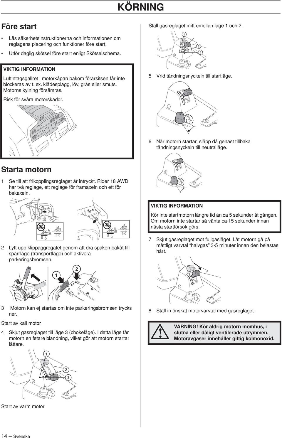 Motorns kylning försämras. Risk för svåra motorskador. 5 Vrid tändningsnyckeln till startläge. 6 När motorn startar, släpp då genast tillbaka tändningsnyckeln till neutralläge.