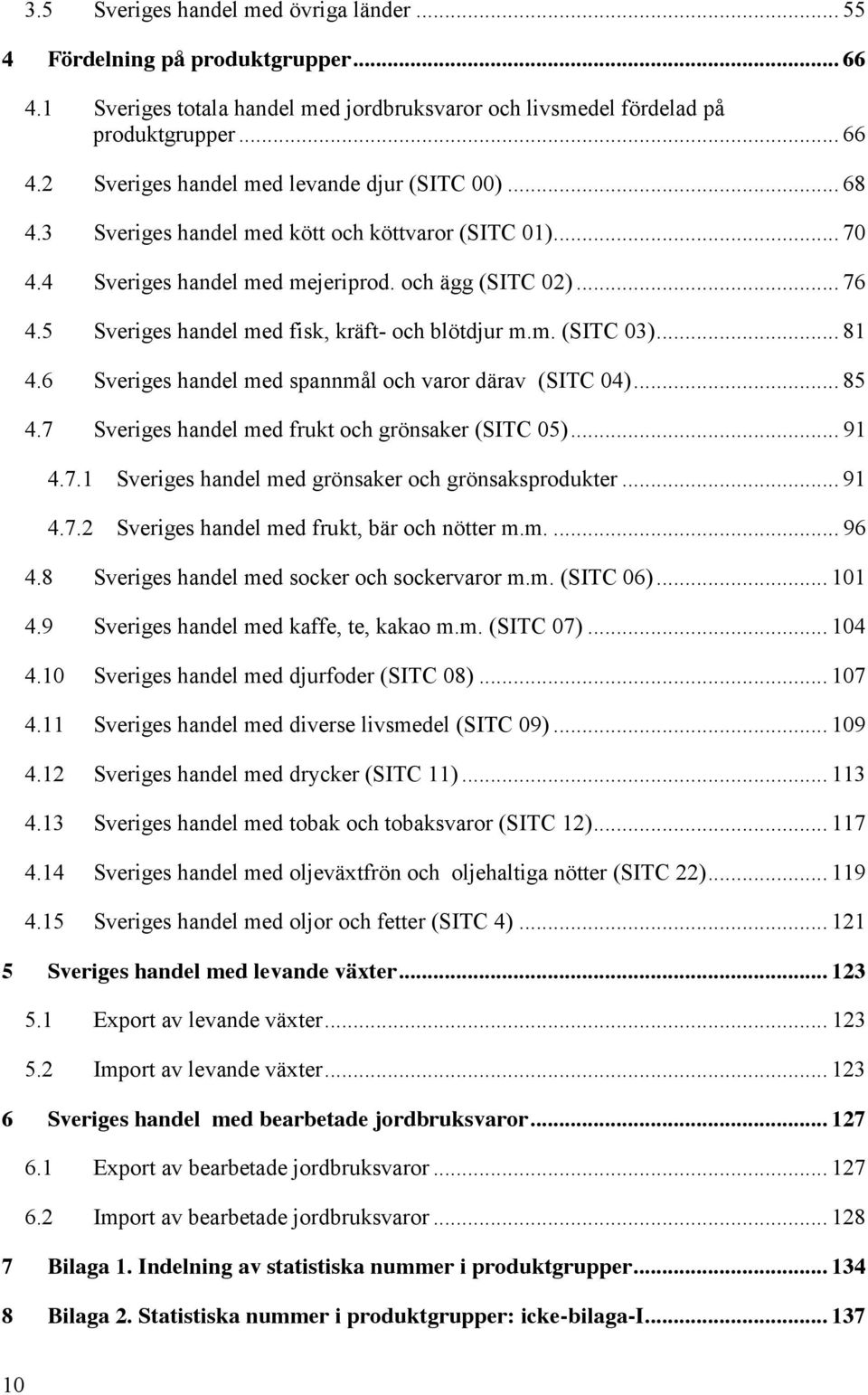 6 Sveriges handel med spannmål och varor därav (SITC 04)... 85 4.7 Sveriges handel med frukt och grönsaker (SITC 05)... 91 4.7.1 Sveriges handel med grönsaker och grönsaksprodukter... 91 4.7.2 Sveriges handel med frukt, bär och nötter m.