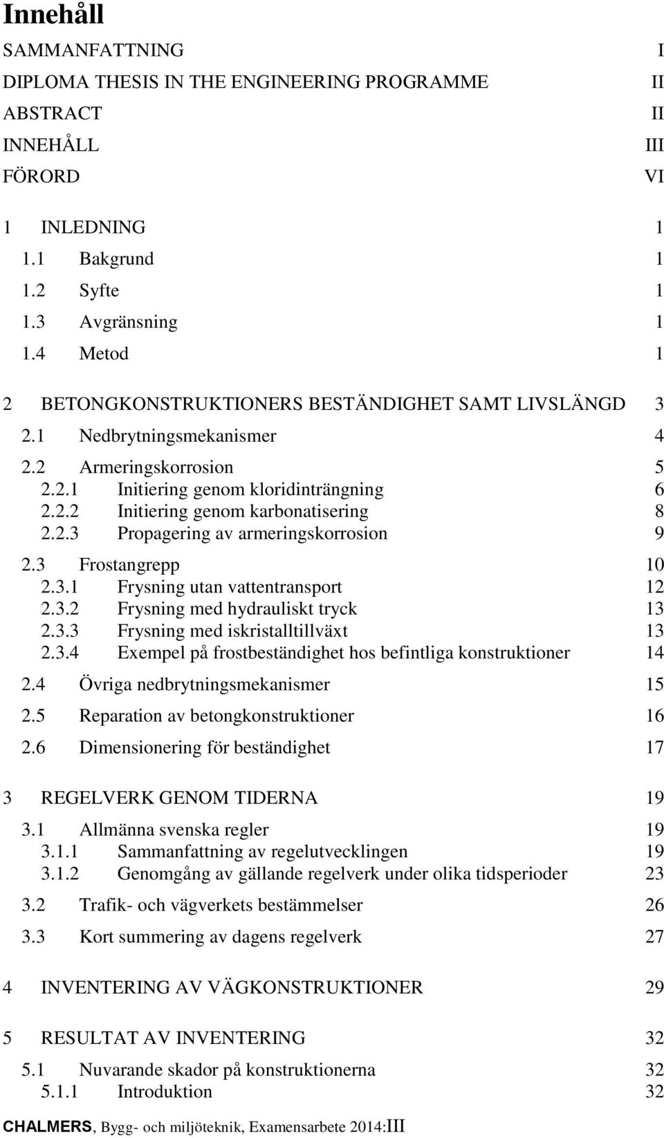 2.3 Propagering av armeringskorrosion 9 2.3 Frostangrepp 10 2.3.1 Frysning utan vattentransport 12 2.3.2 Frysning med hydrauliskt tryck 13 2.3.3 Frysning med iskristalltillväxt 13 2.3.4 Exempel på frostbeständighet hos befintliga konstruktioner 14 2.