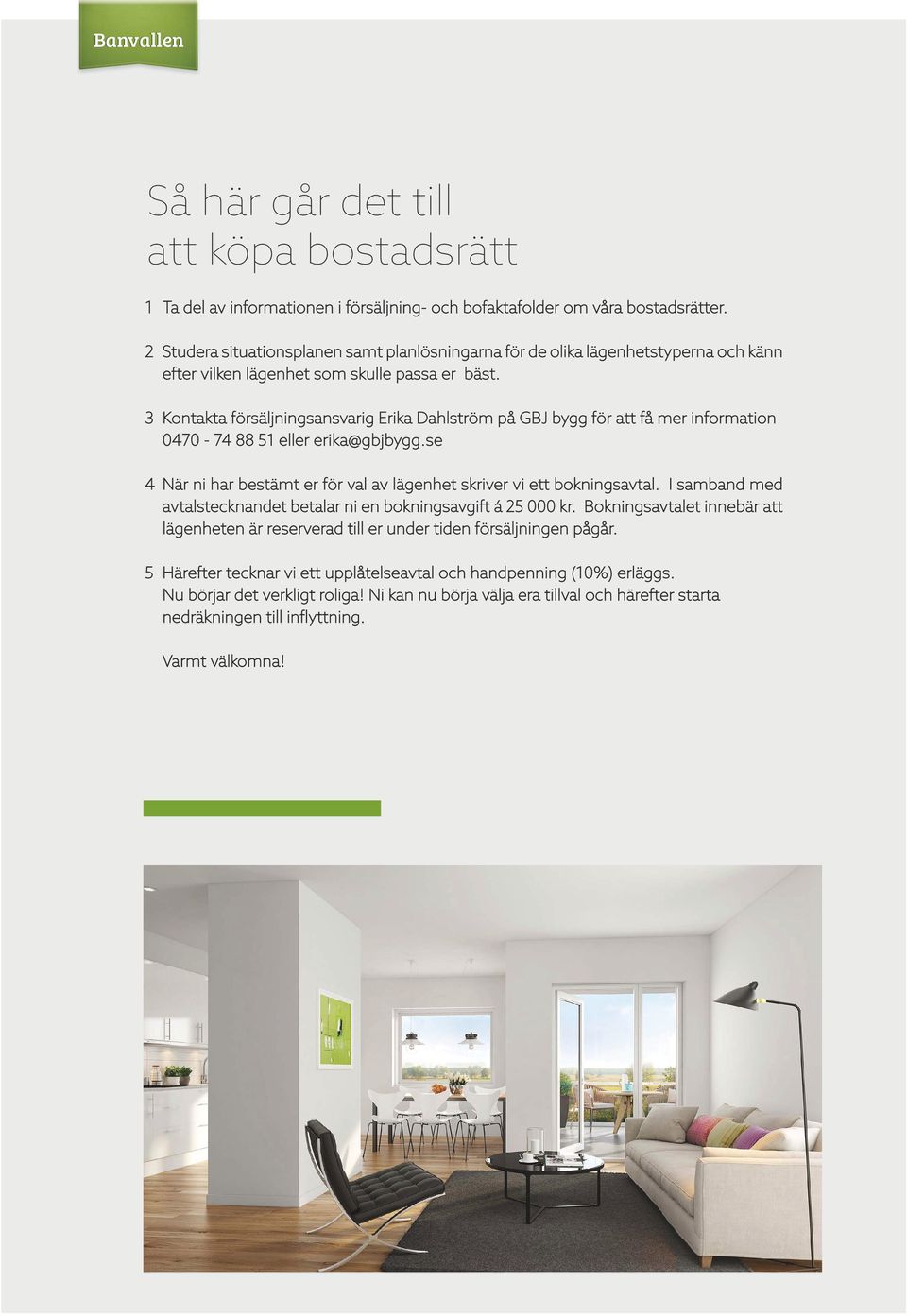 3 Kontakta försäljningsansvarig Erika Dahlström på GBJ bygg för att få mer information 0470-74 88 51 eller erika@gbjbygg.se 4 När ni har bestämt er för val av lägenhet skriver vi ett bokningsavtal.