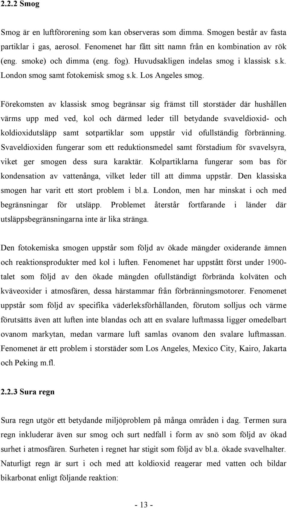 Förekomsten av klassisk smog begränsar sig främst till storstäder där hushållen värms upp med ved, kol och därmed leder till betydande svaveldioxid- och koldioxidutsläpp samt sotpartiklar som uppstår