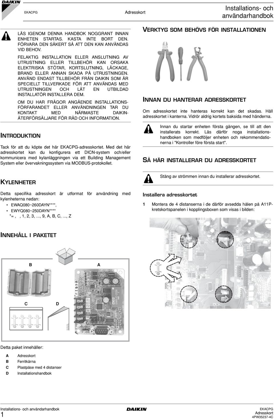 ANVÄND ENDAST TILLBEHÖR FRÅN DAIKIN SOM ÄR SPECIELLT TILLVERKADE FÖR ATT ANVÄNDAS MED UTRUSTNINGEN OCH LÅT EN UTBILDAD INSTALLATÖR INSTALLERA DEM.