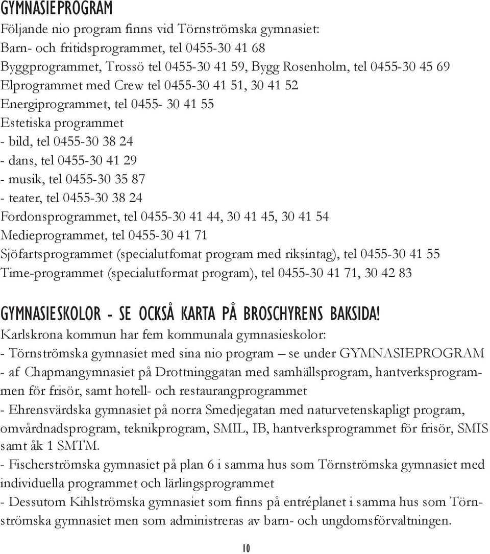 0455-30 38 24 Fordonsprogrammet, tel 0455-30 41 44, 30 41 45, 30 41 54 Medieprogrammet, tel 0455-30 41 71 Sjöfartsprogrammet (specialutfomat program med riksintag), tel 0455-30 41 55 Time-programmet