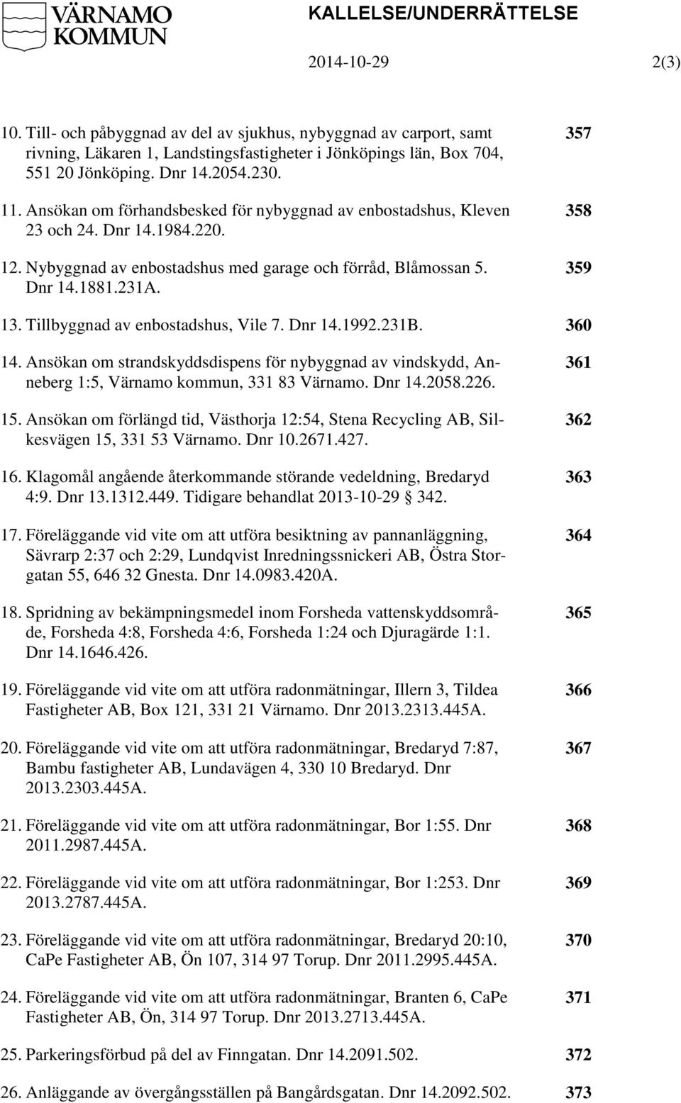 357 358 359 13. Tillbyggnad av enbostadshus, Vile 7. Dnr 14.1992.231B. 360 14. Ansökan om strandskyddsdispens för nybyggnad av vindskydd, Anneberg 1:5, Värnamo kommun, 331 83 Värnamo. Dnr 14.2058.226.
