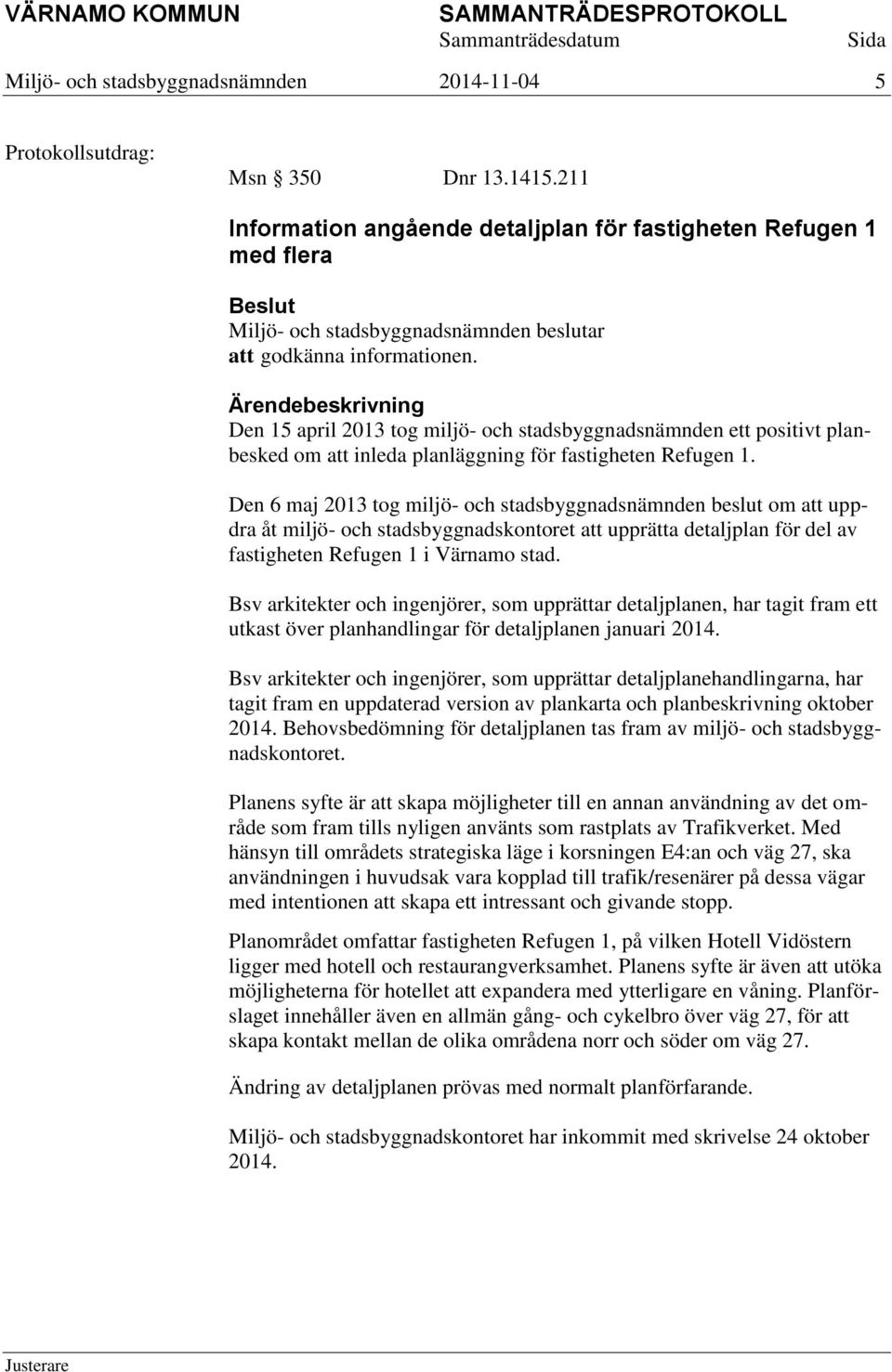 Ärendebeskrivning Den 15 april 2013 tog miljö- och stadsbyggnadsnämnden ett positivt planbesked om att inleda planläggning för fastigheten Refugen 1.