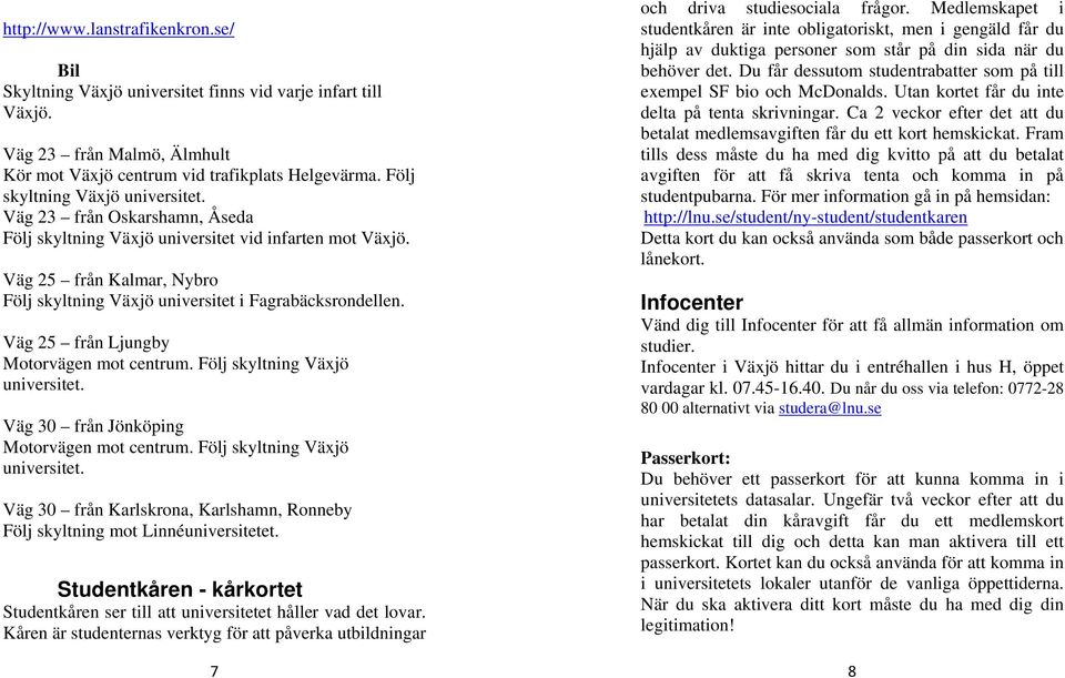 Väg 25 från Kalmar, Nybro Följ skyltning Växjö universitet i Fagrabäcksrondellen. Väg 25 från Ljungby Motorvägen mot centrum. Följ skyltning Växjö universitet. Väg 30 från Jönköping Motorvägen mot centrum.