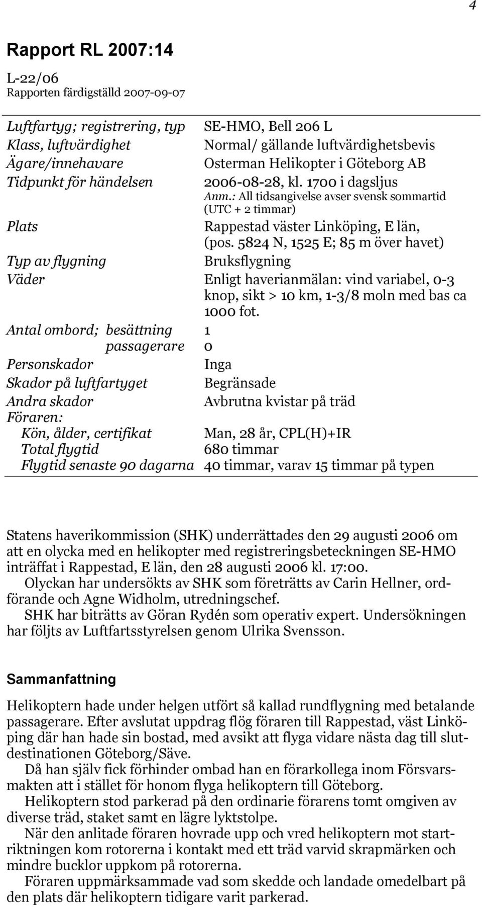 5824 N, 1525 E; 85 m över havet) Typ av flygning Bruksflygning Väder Enligt haverianmälan: vind variabel, 0-3 knop, sikt > 10 km, 1-3/8 moln med bas ca 1000 fot.