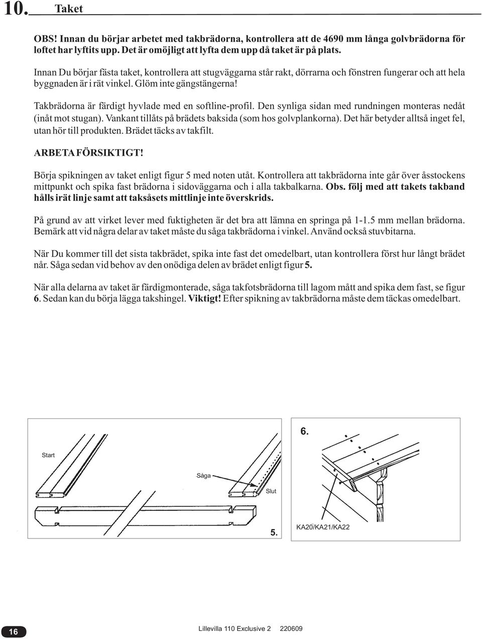 Takbrädorna är färdigt hyvlade med en softline-profil. Den synliga sidan med rundningen monteras nedåt (inåt mot stugan). Vankant tillåts på brädets baksida (som hos golvplankorna).