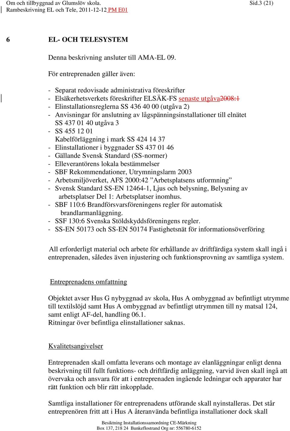 Anvisningar för anslutning av lågspänningsinstallationer till elnätet SS 437 01 40 utgåva 3 - SS 455 12 01 Kabelförläggning i mark SS 424 14 37 - Elinstallationer i byggnader SS 437 01 46 - Gällande