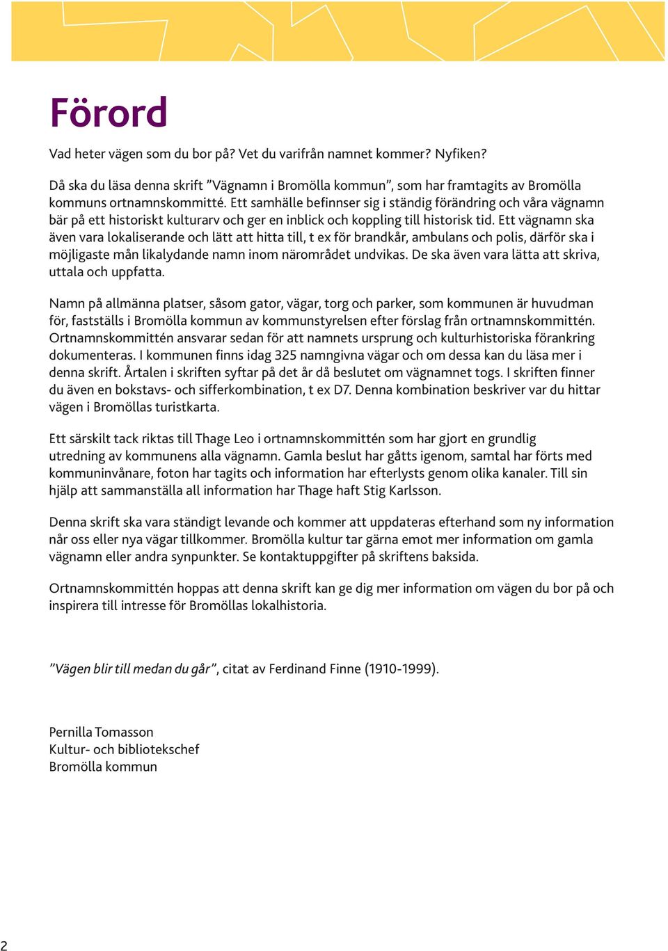 Ett vägnamn ska även vara lokaliserande och lätt att hitta till, t ex för brandkår, ambulans och polis, därför ska i möjligaste mån likalydande namn inom närområdet undvikas.