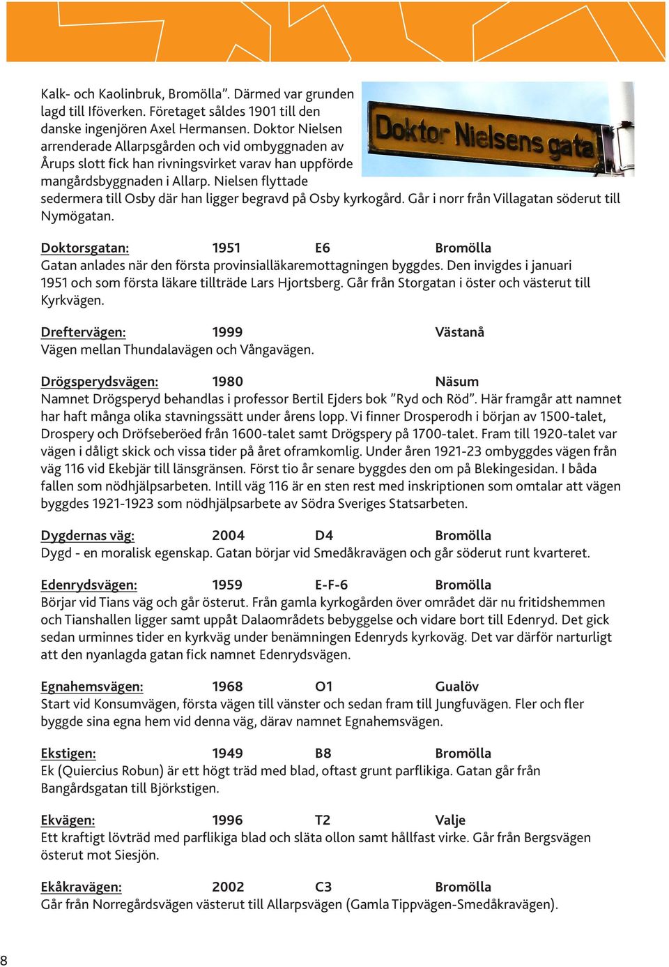 Nielsen flyttade sedermera till Osby där han ligger begravd på Osby kyrkogård. Går i norr från Villagatan söderut till Nymögatan.