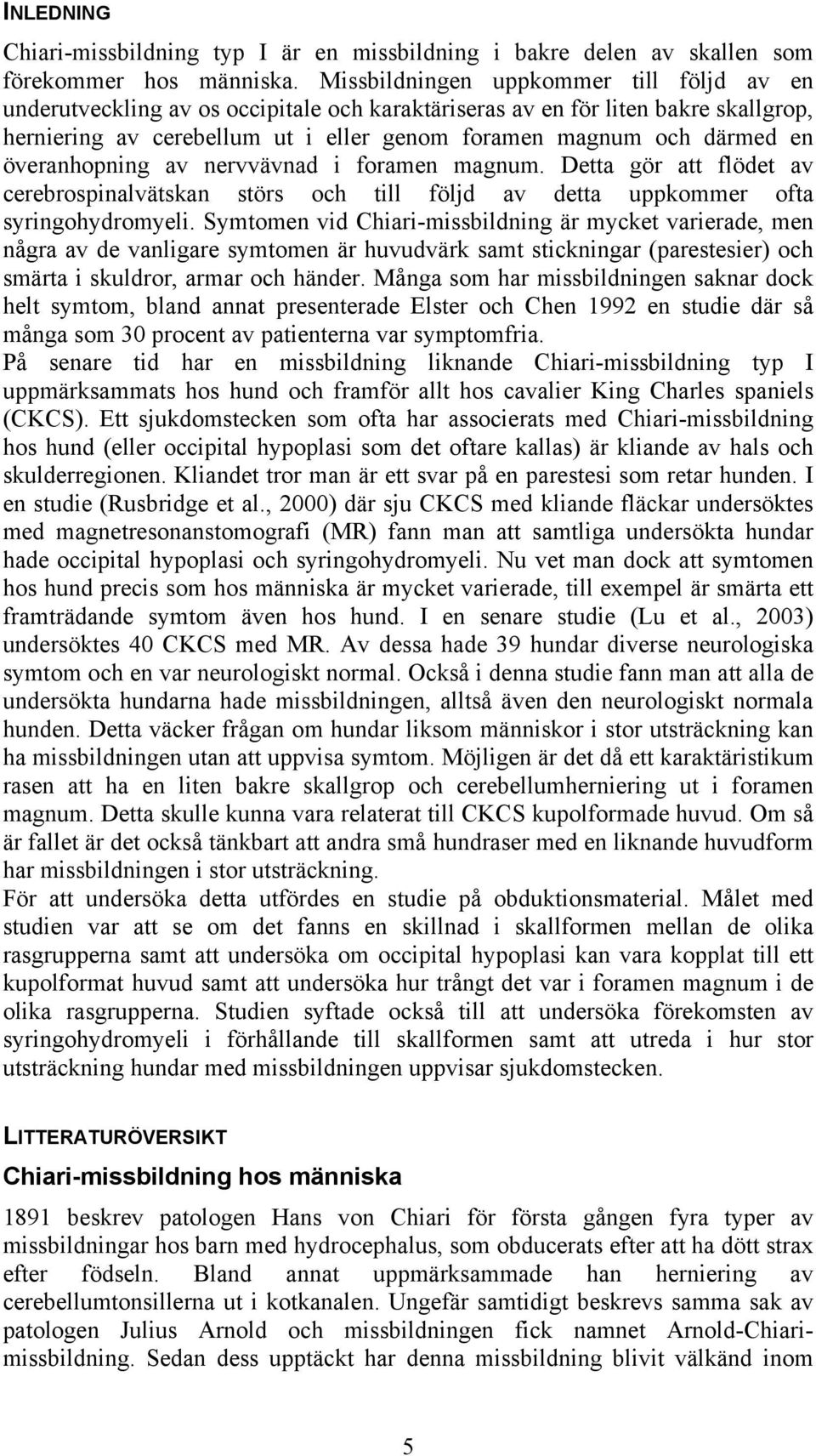 överanhopning av nervvävnad i foramen magnum. Detta gör att flödet av cerebrospinalvätskan störs och till följd av detta uppkommer ofta syringohydromyeli.