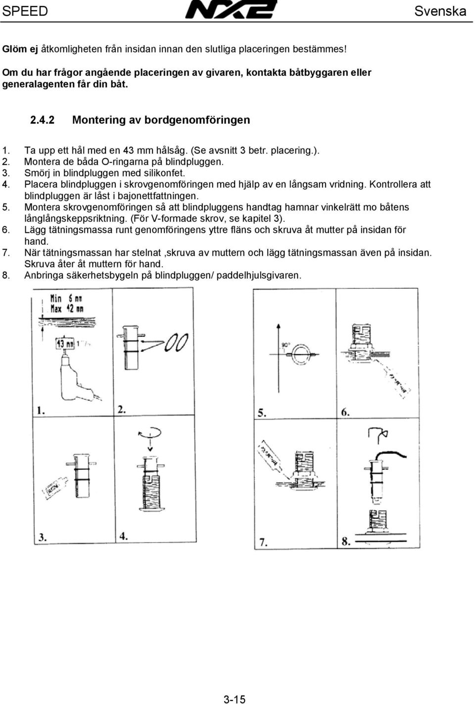 Kontrollera att blindpluggen är låst i bajonettfattningen. 5. Montera skrovgenomföringen så att blindpluggens handtag hamnar vinkelrätt mo båtens långlångskeppsriktning.