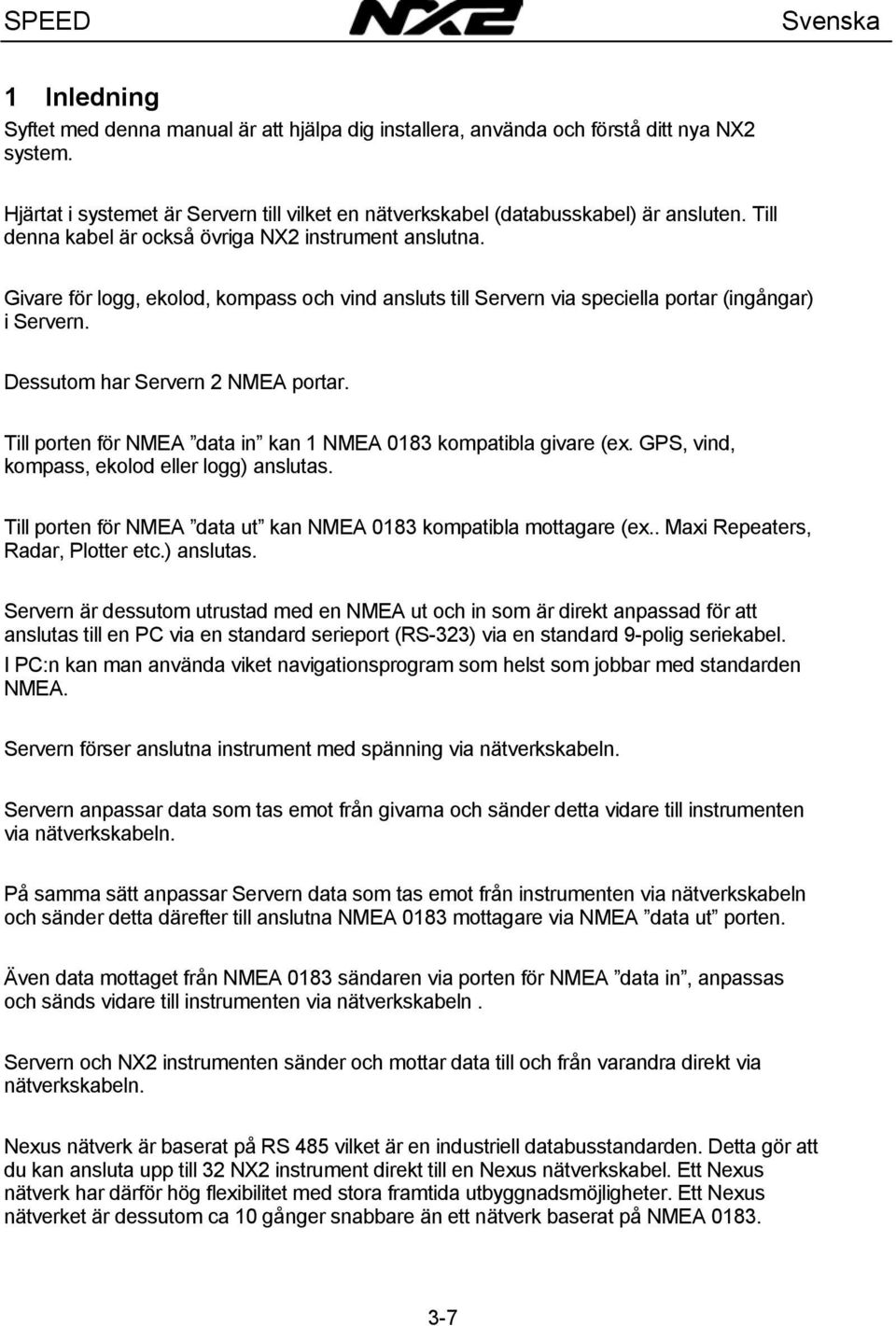 Till porten för NMEA data in kan 1 NMEA 0183 kompatibla givare (ex. GPS, vind, kompass, ekolod eller logg) anslutas. Till porten för NMEA data ut kan NMEA 0183 kompatibla mottagare (ex.