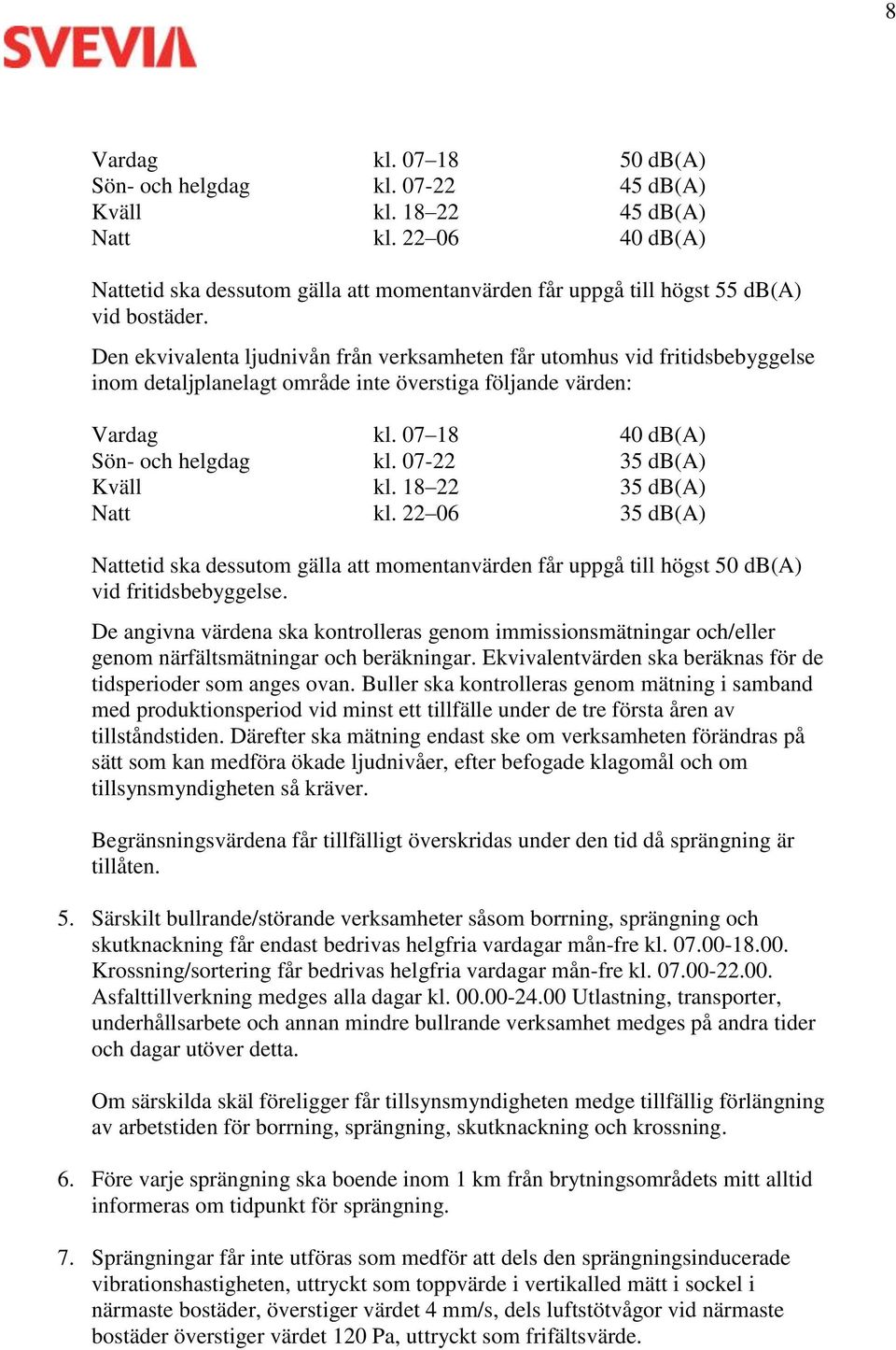 Den ekvivalenta ljudnivån från verksamheten får utomhus vid fritidsbebyggelse inom detaljplanelagt område inte överstiga följande värden: Vardag kl. 07 18 40 db(a) Sön- och helgdag kl.