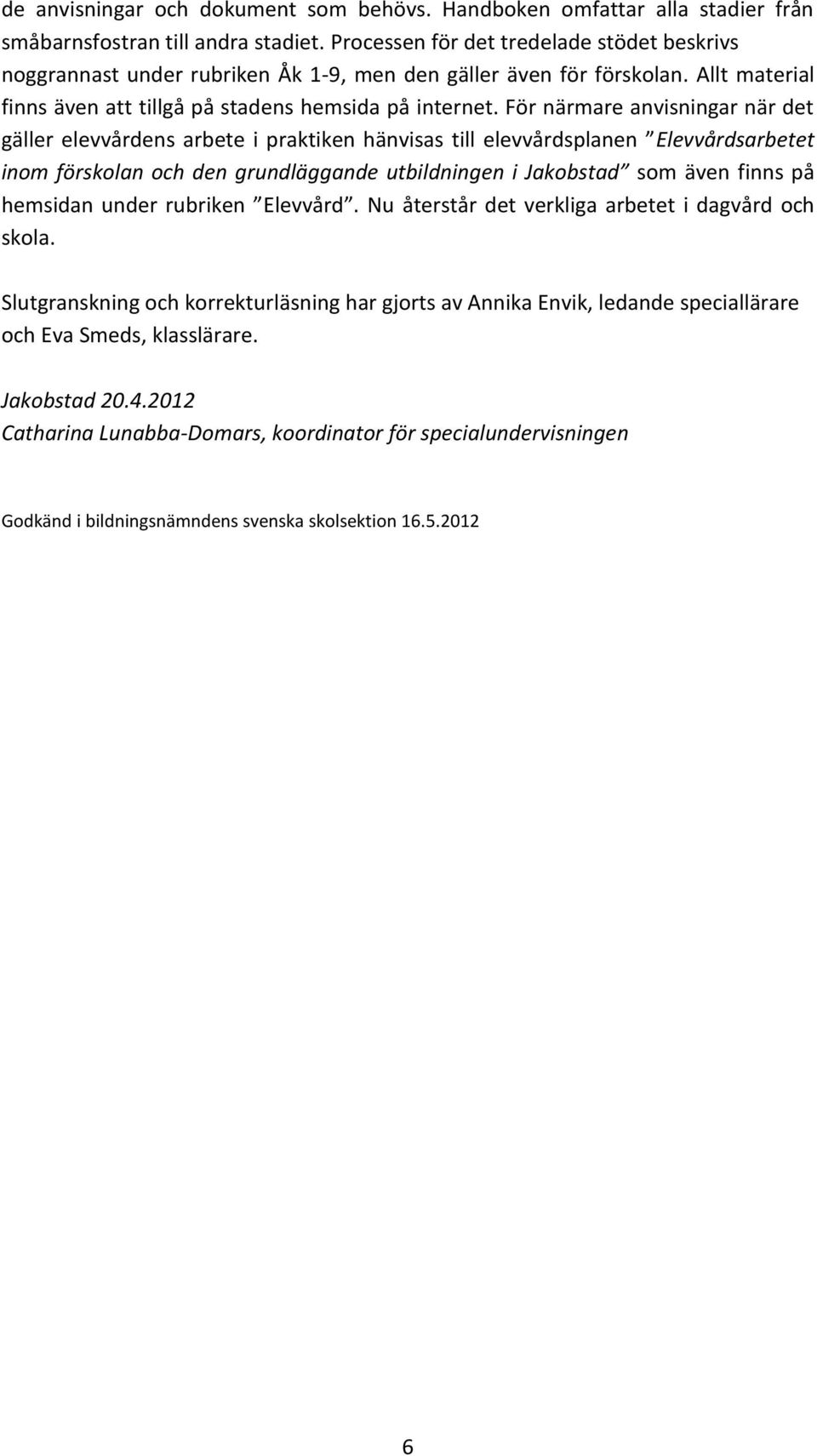 För närmare anvisningar när det gäller elevvårdens arbete i praktiken hänvisas till elevvårdsplanen Elevvårdsarbetet inom förskolan och den grundläggande utbildningen i Jakobstad som även finns på