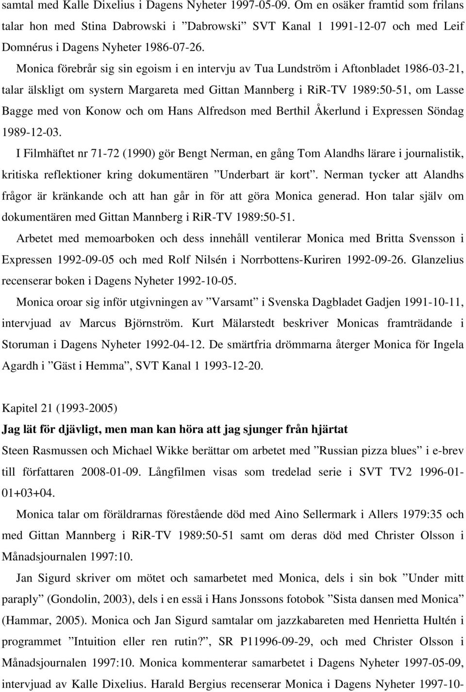 Monica förebrår sig sin egoism i en intervju av Tua Lundström i Aftonbladet 1986-03-21, talar älskligt om systern Margareta med Gittan Mannberg i RiR-TV 1989:50-51, om Lasse Bagge med von Konow och