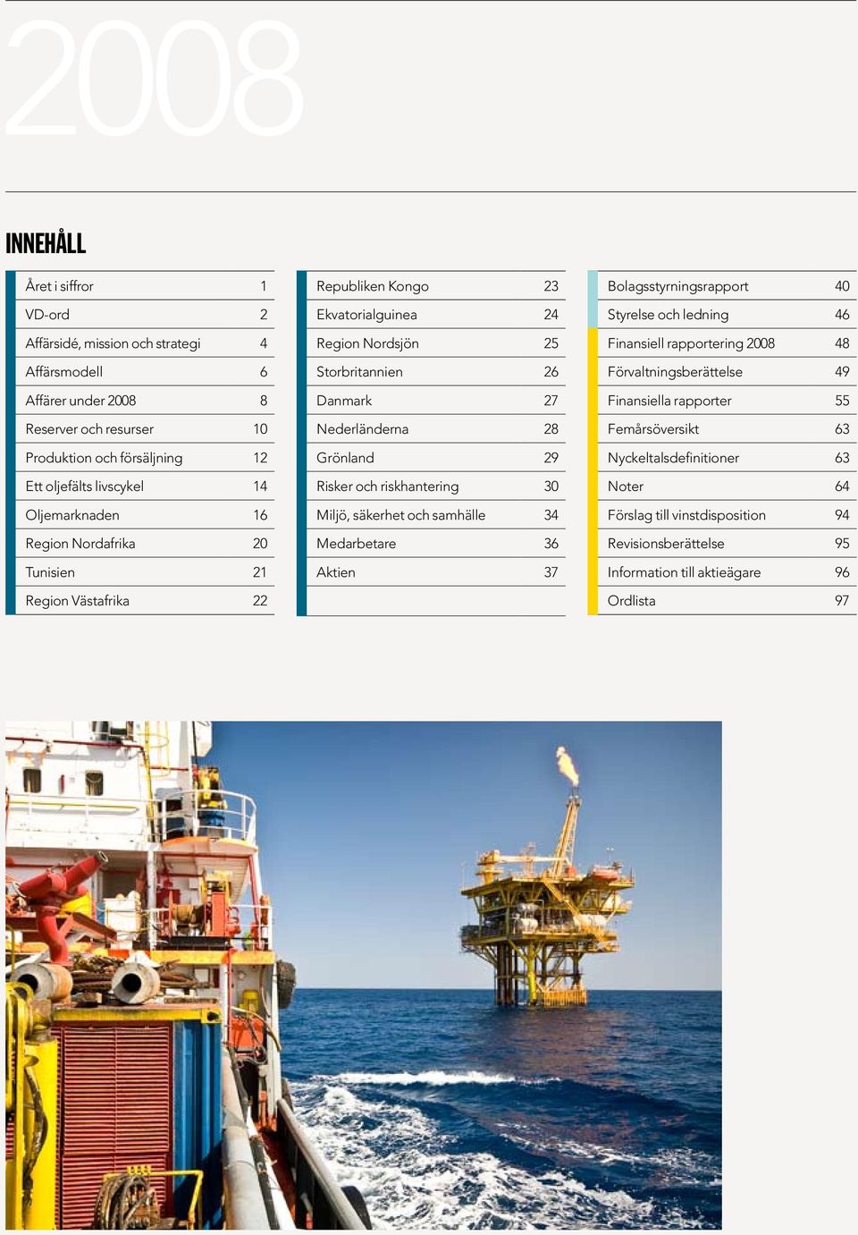 28 Grönland 29 Risker och riskhantering 30 Miljö, säkerhet och samhälle 34 Medarbetare 36 Aktien 37 Bolagsstyrningsrapport 40 Styrelse och ledning 46 Finansiell rapportering 2008 48