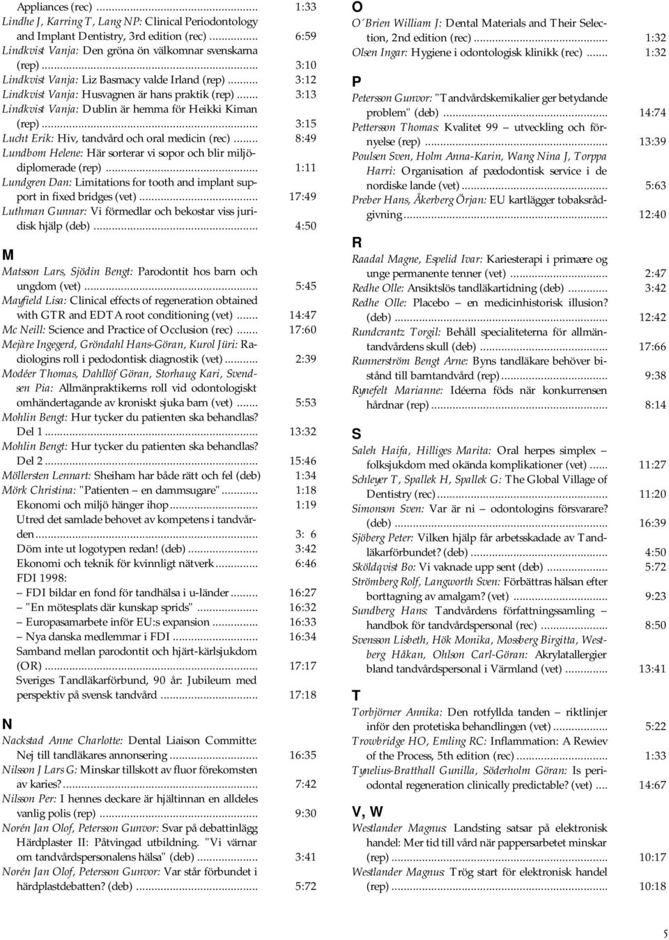 .. 3:15 Lucht Erik: Hiv, tandvård och oral medicin (rec)... 8:49 Lundbom Helene: Här sorterar vi sopor och blir miljödiplomerade (rep).