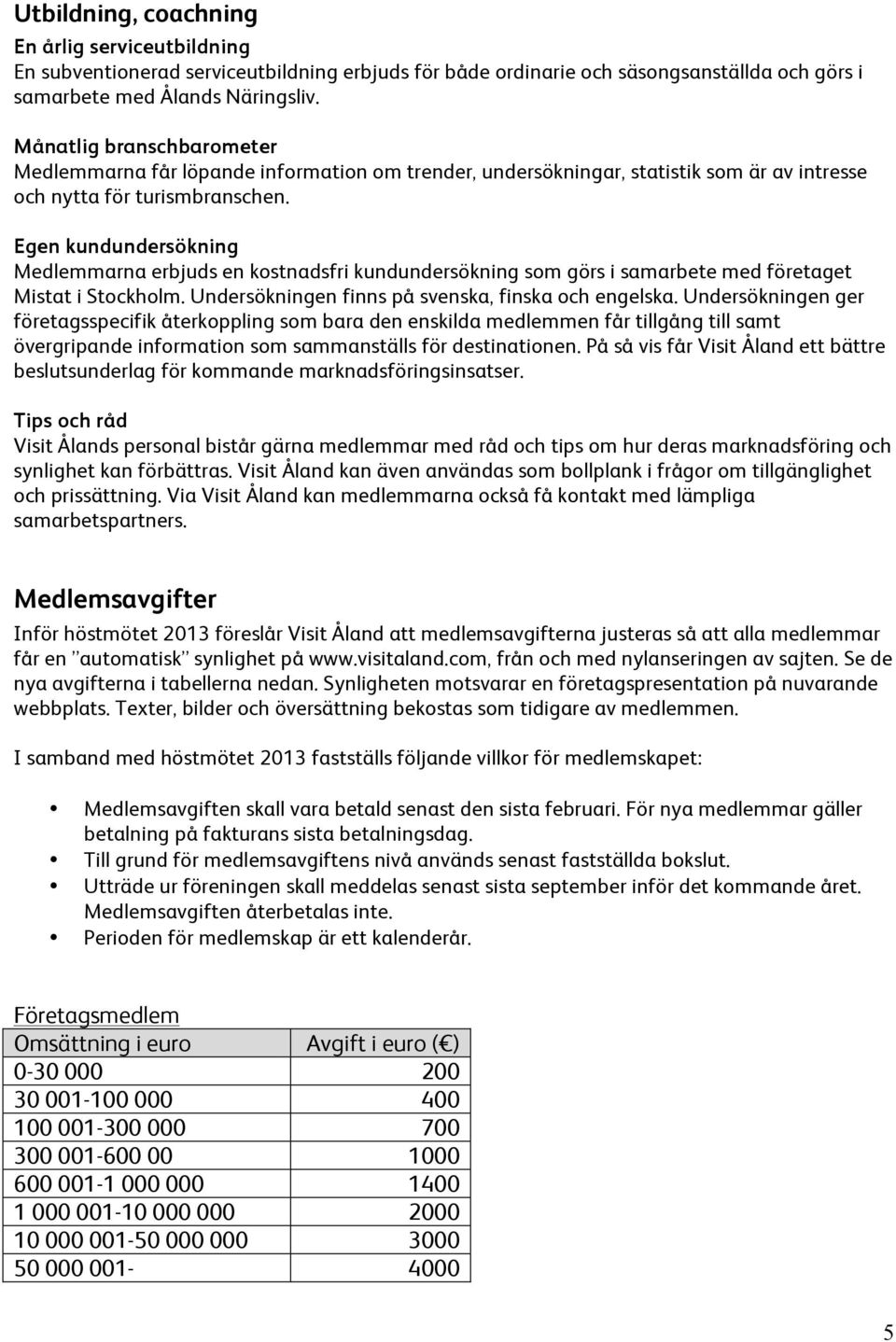 Egen kundundersökning Medlemmarna erbjuds en kostnadsfri kundundersökning som görs i samarbete med företaget Mistat i Stockholm. Undersökningen finns på svenska, finska och engelska.